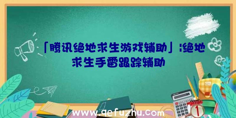 「腾讯绝地求生游戏辅助」|绝地求生手雷跟踪辅助